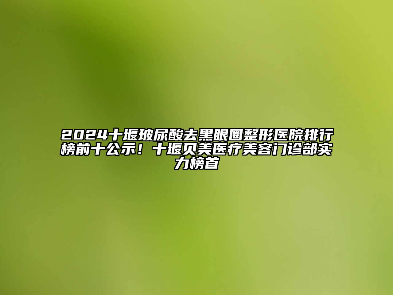 2024十堰玻尿酸去黑眼圈整形医院排行榜前十公示！十堰贝美医疗美容门诊部实力榜首