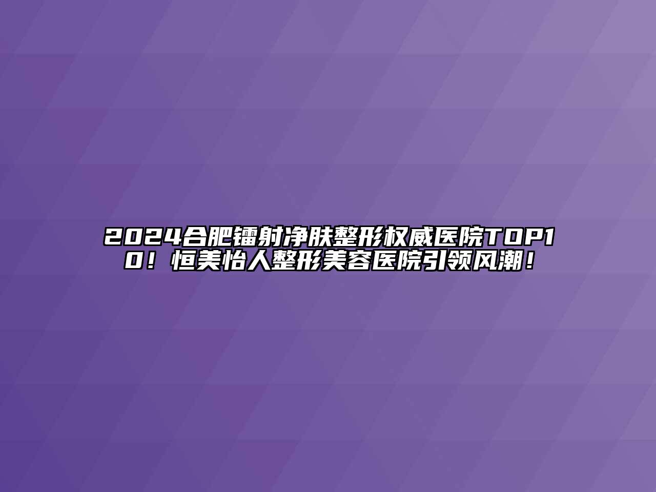 2025合肥镭射净肤整形权威医院TOP10！恒美怡人整形美容医院引领风潮！