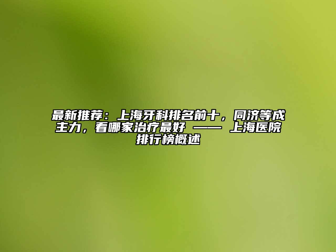 最新推荐：上海牙科排名前十，同济等成主力，看哪家治疗最好 —— 上海医院排行榜概述