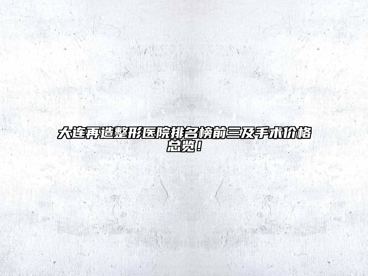 大连再造整形医院排名榜前三及手术价格总览！