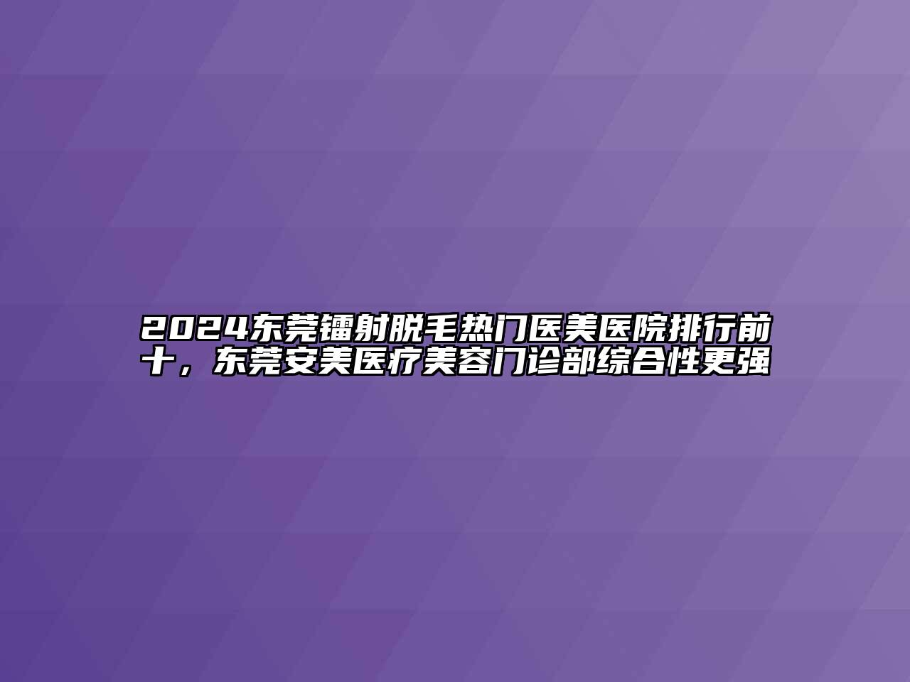 2025东莞镭射脱毛热门医美医院排行前十，东莞安美医疗美容门诊部综合性更强