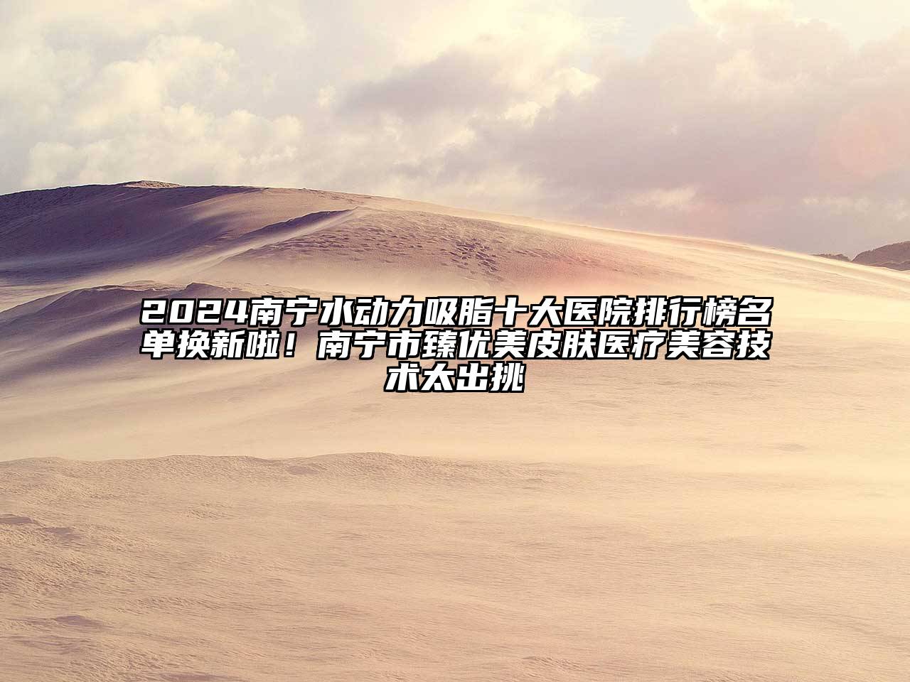 2024南宁水动力吸脂十大医院排行榜名单换新啦！南宁市臻优美皮肤医疗美容技术太出挑
