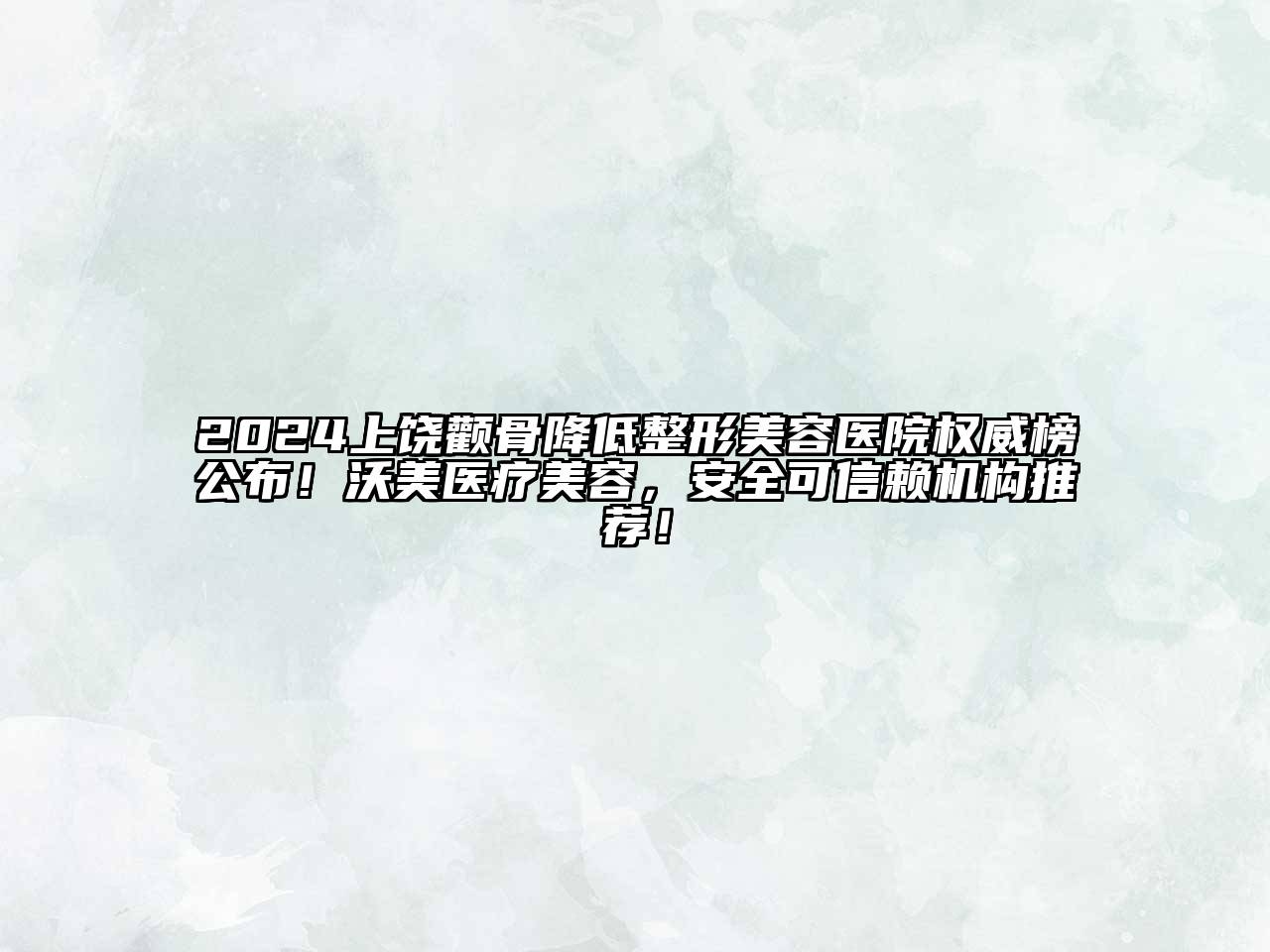 2024上饶颧骨降低整形美容医院权威榜公布！沃美医疗美容，安全可信赖机构推荐！