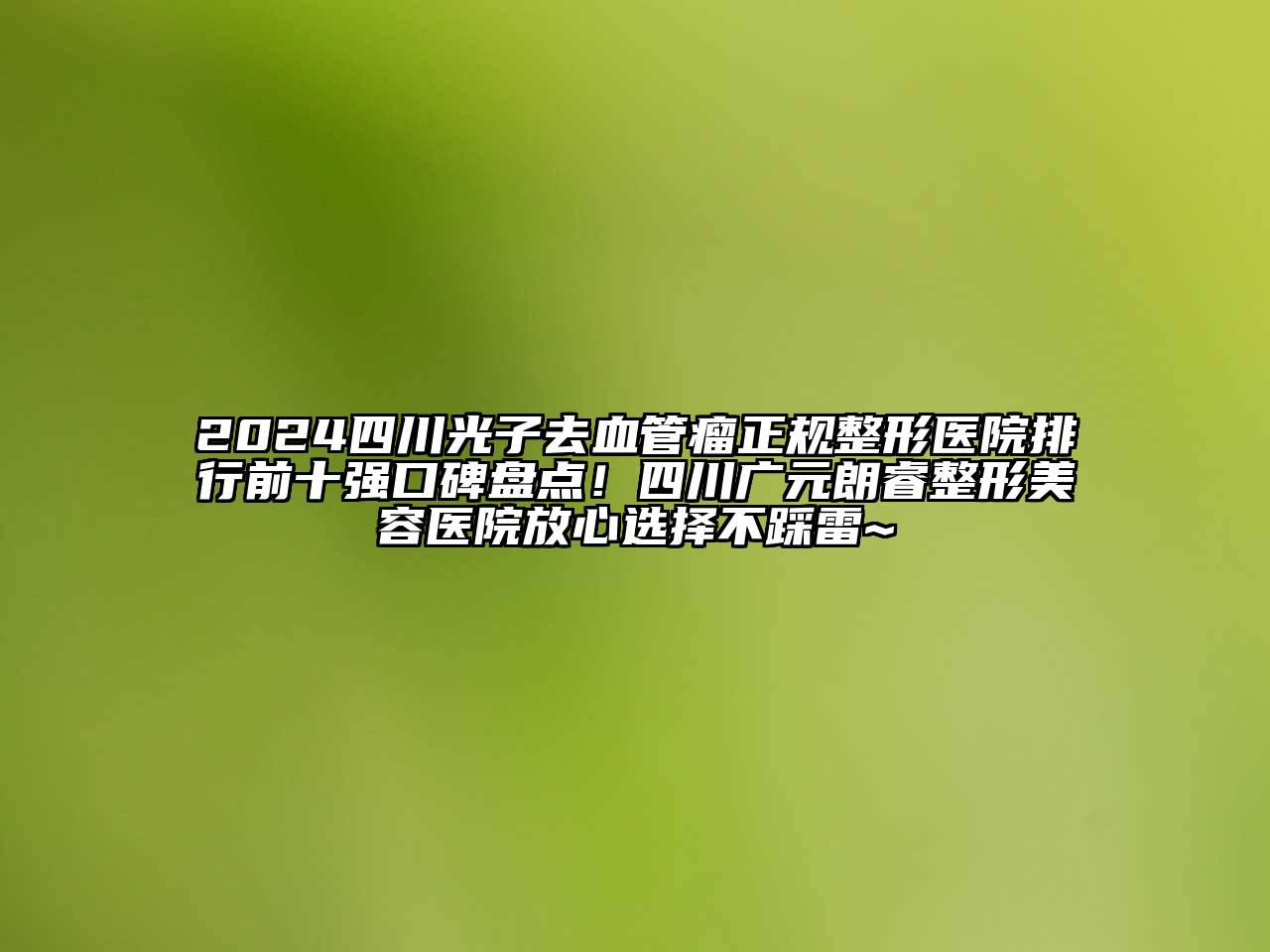 2024四川光子去血管瘤正规整形医院排行前十强口碑盘点！四川广元朗睿整形美容医院放心选择不踩雷~
