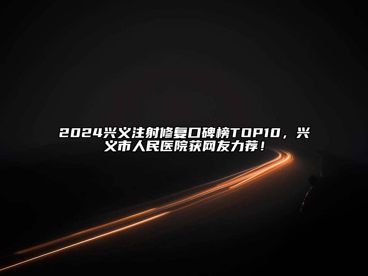 2025兴义注射修复口碑榜TOP10，兴义市人民医院获网友力荐！