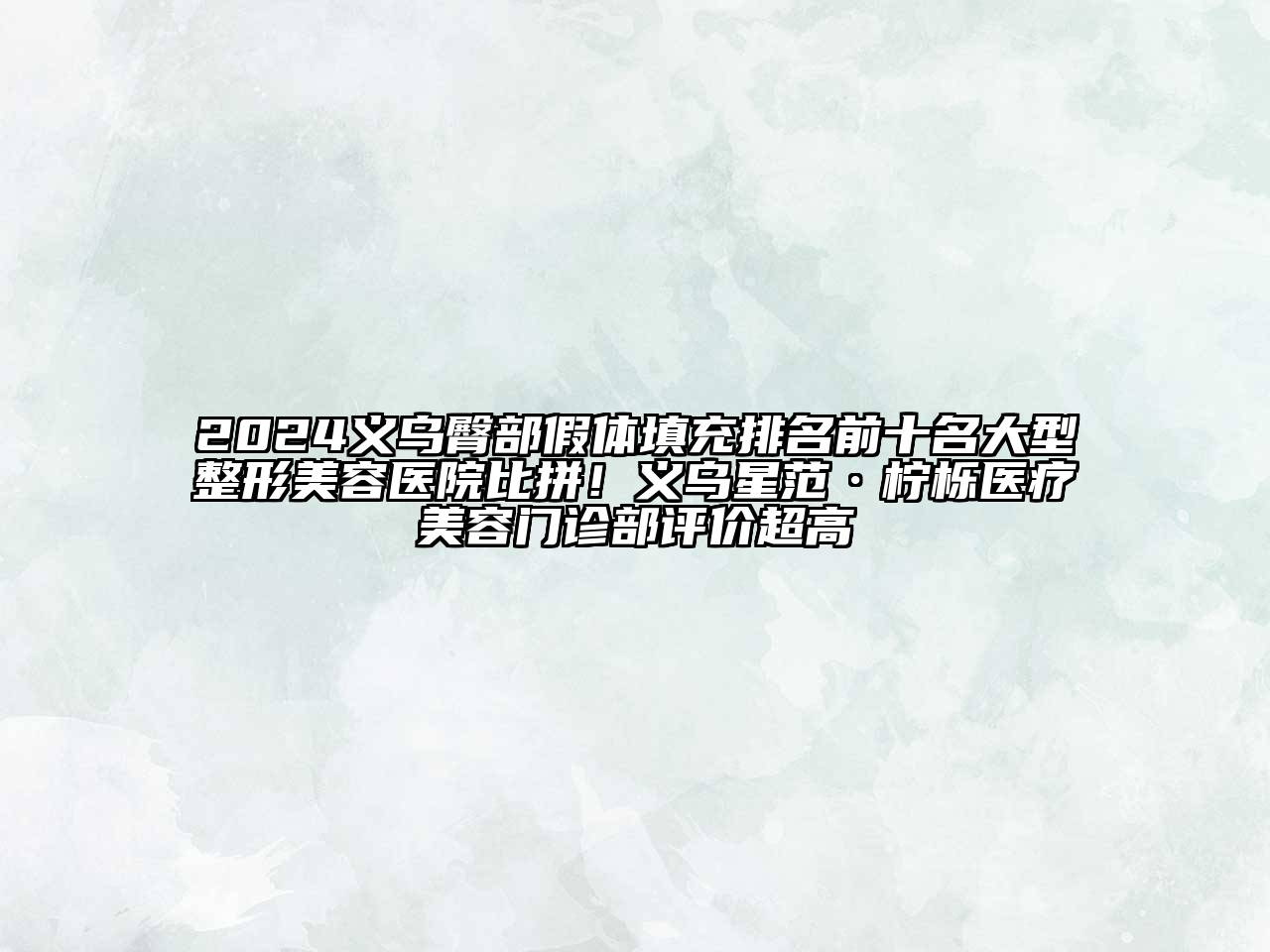 2025义乌臀部假体填充排名前十名大型整形美容医院比拼！义乌星范·柠栎医疗美容门诊部评价超高