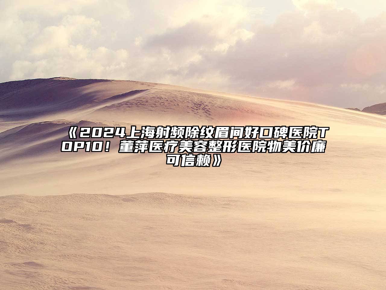2024上海射频除纹眉间好口碑医院TOP10！董萍医疗美容整形医院物美价廉可信赖
