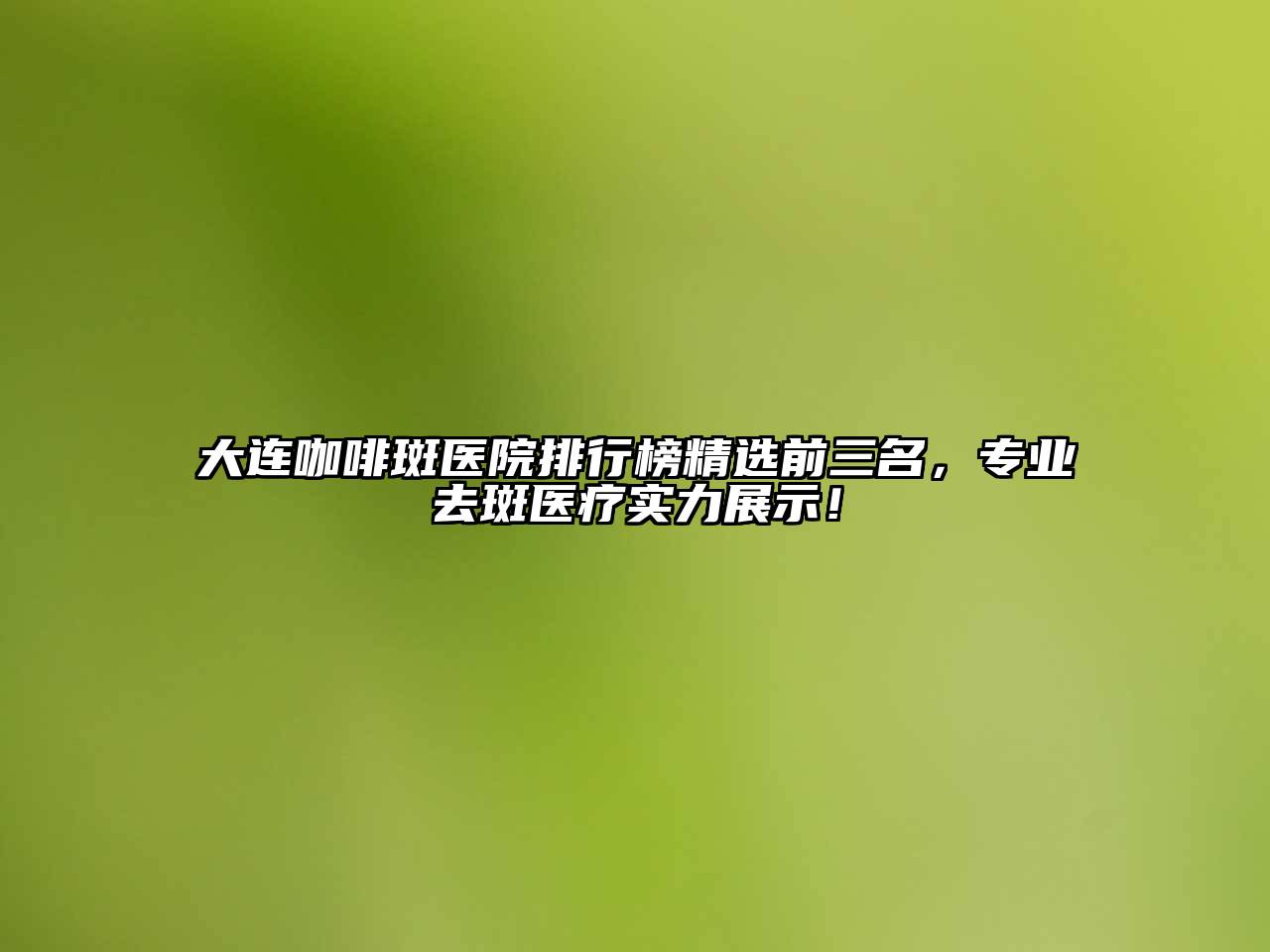 大连咖啡斑医院排行榜精选前三名，专业去斑医疗实力展示！