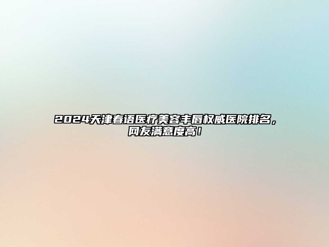 2025天津春语医疗美容丰唇权威医院排名，网友满意度高！