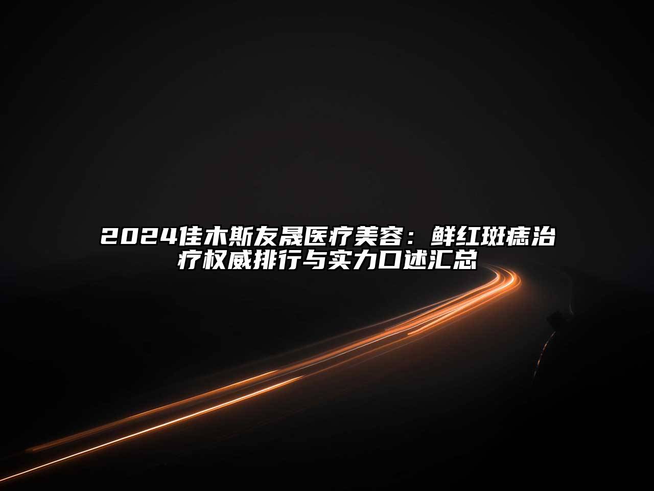 2024佳木斯友晟医疗美容：鲜红斑痣治疗权威排行与实力口述汇总