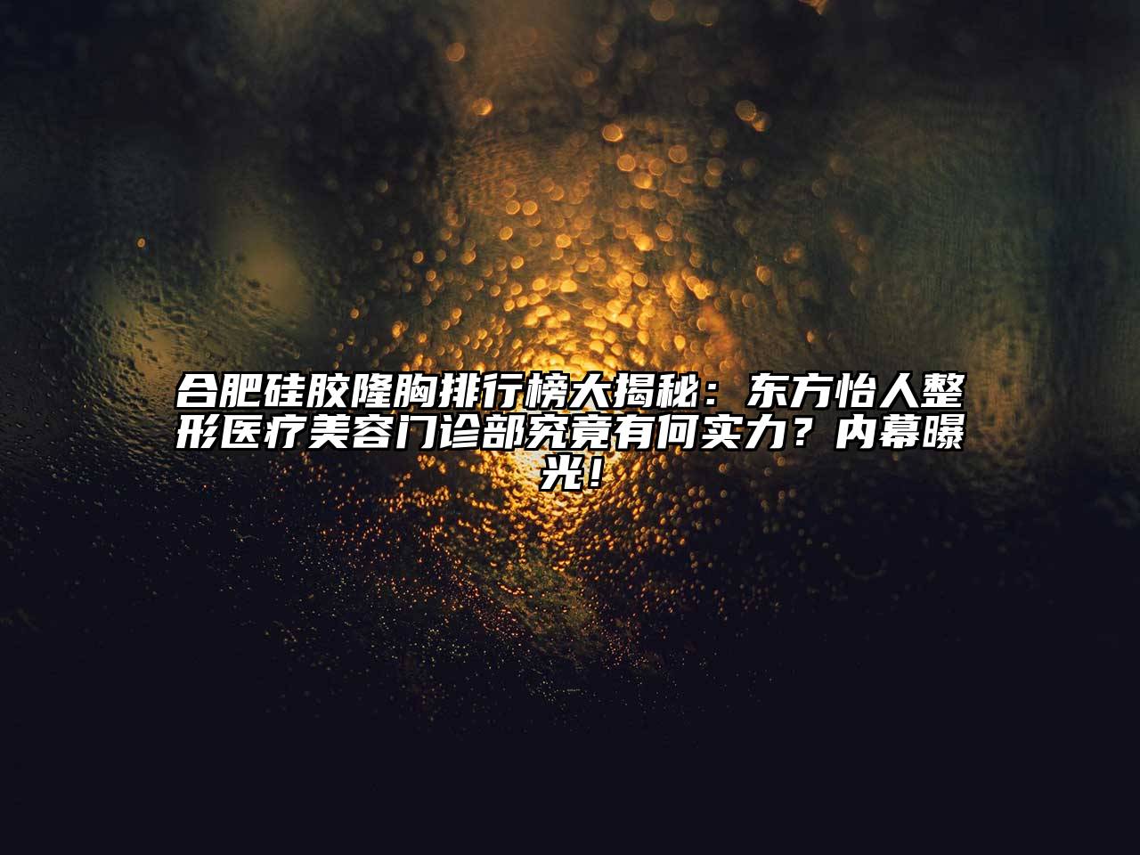 合肥硅胶隆胸排行榜大揭秘：东方怡人整形医疗美容门诊部究竟有何实力？内幕曝光！