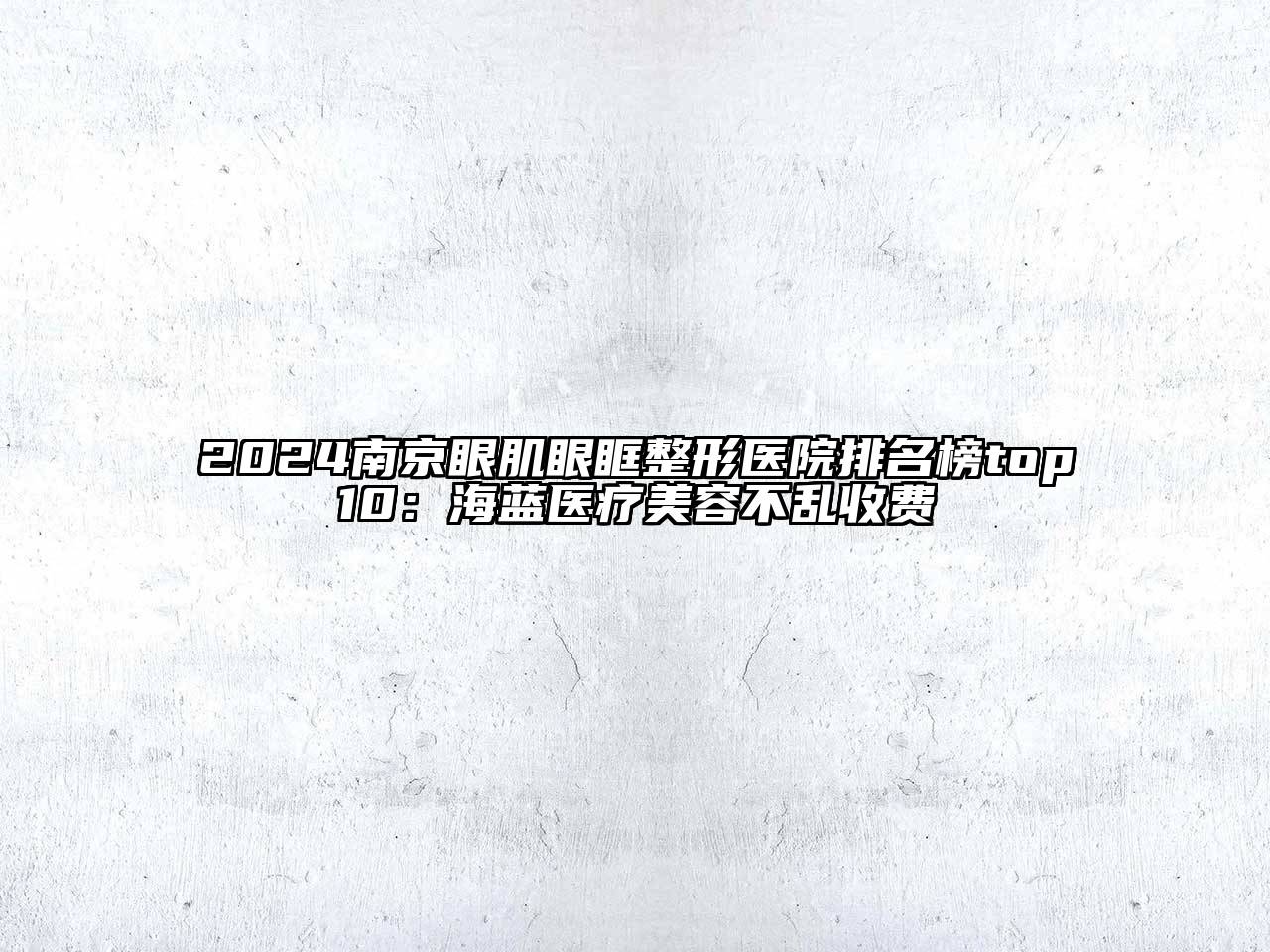 2024南京眼肌眼眶整形医院排名榜top10：海蓝医疗美容不乱收费