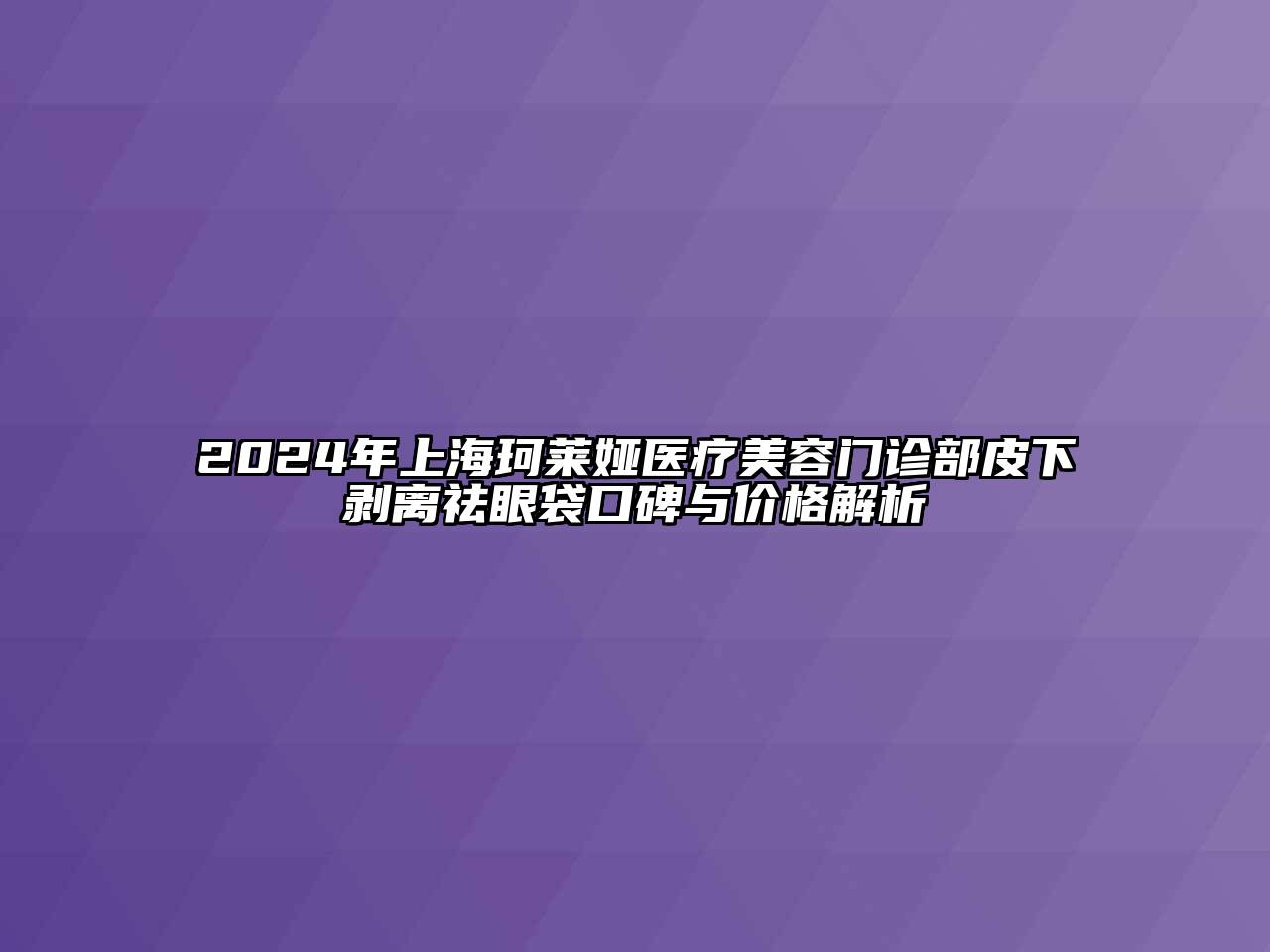 2024年上海珂莱娅医疗美容门诊部皮下剥离祛眼袋口碑与价格解析
