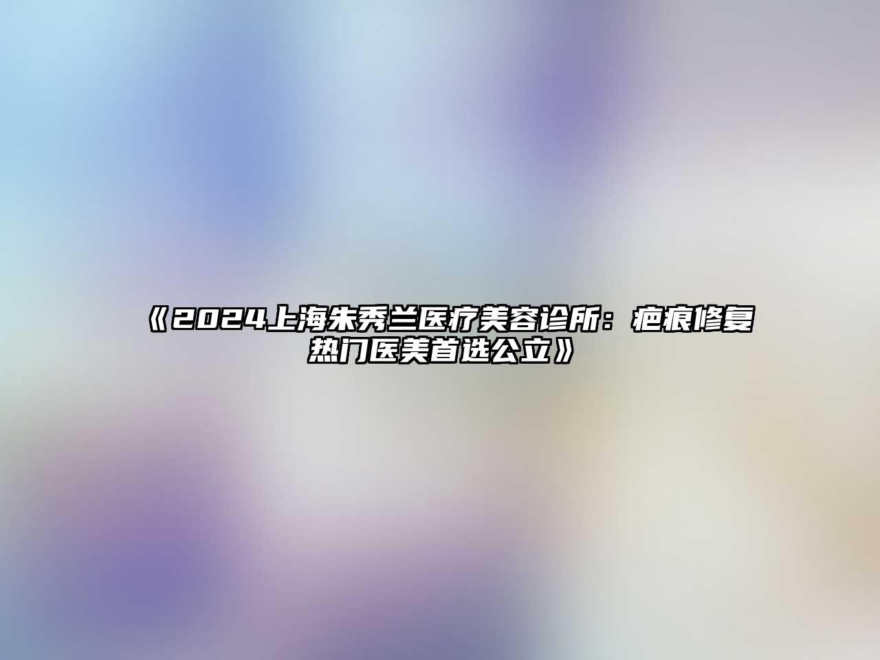 2025上海朱秀兰医疗美容诊所：疤痕修复热门医美首选公立
