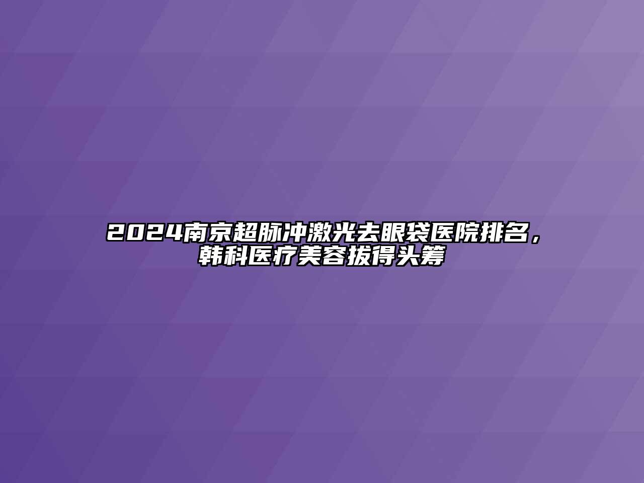 2025南京超脉冲激光去眼袋医院排名，韩科医疗美容拔得头筹
