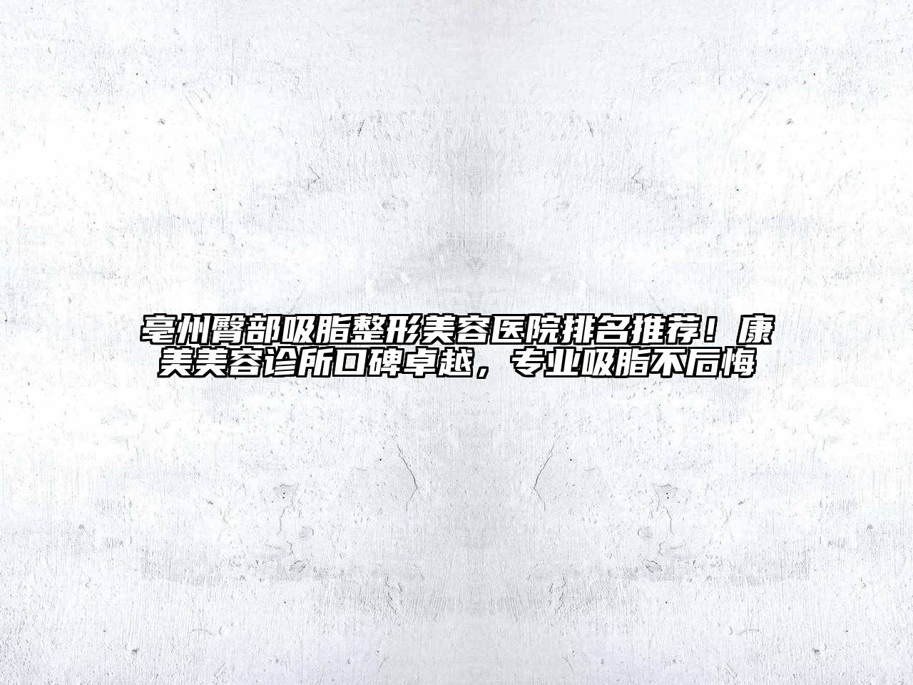 亳州臀部吸脂整形美容医院排名推荐！康美美容诊所口碑卓越，专业吸脂不后悔