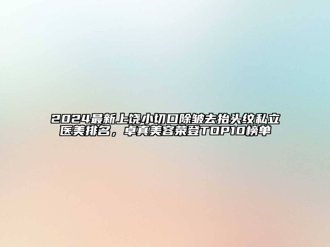 2024最新上饶小切口除皱去抬头纹私立医美排名，卓真美容荣登TOP10榜单