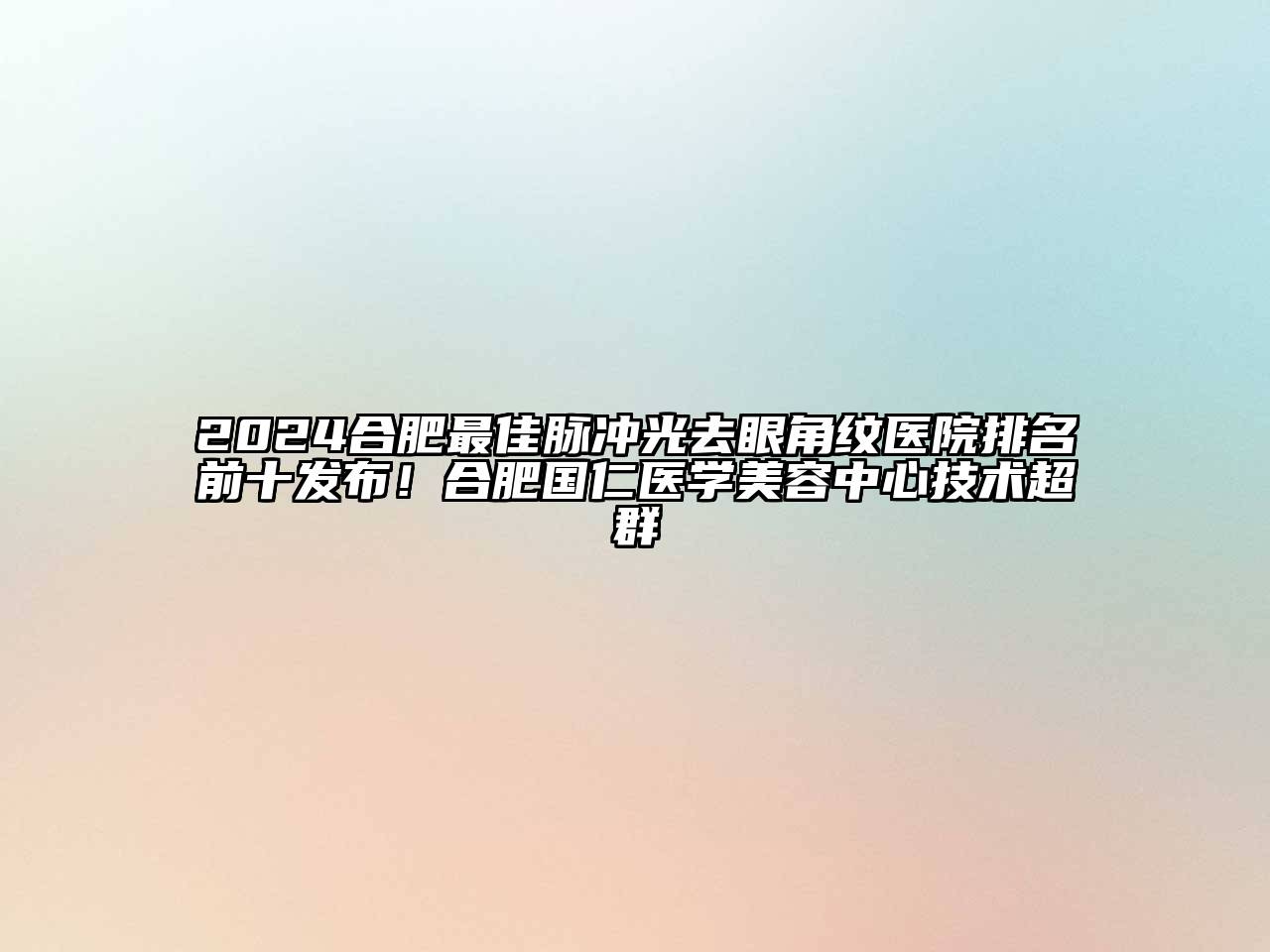 2024合肥最佳脉冲光去眼角纹医院排名前十发布！合肥国仁医学美容中心技术超群