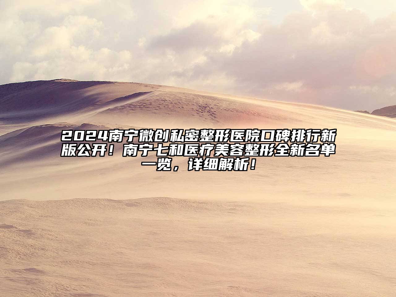 2024南宁微创私密整形医院口碑排行新版公开！南宁七和医疗美容整形全新名单一览，详细解析！