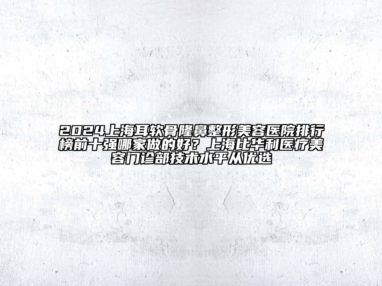 2024上海耳软骨隆鼻整形美容医院排行榜前十强哪家做的好？上海比华利医疗美容门诊部技术水平从优选