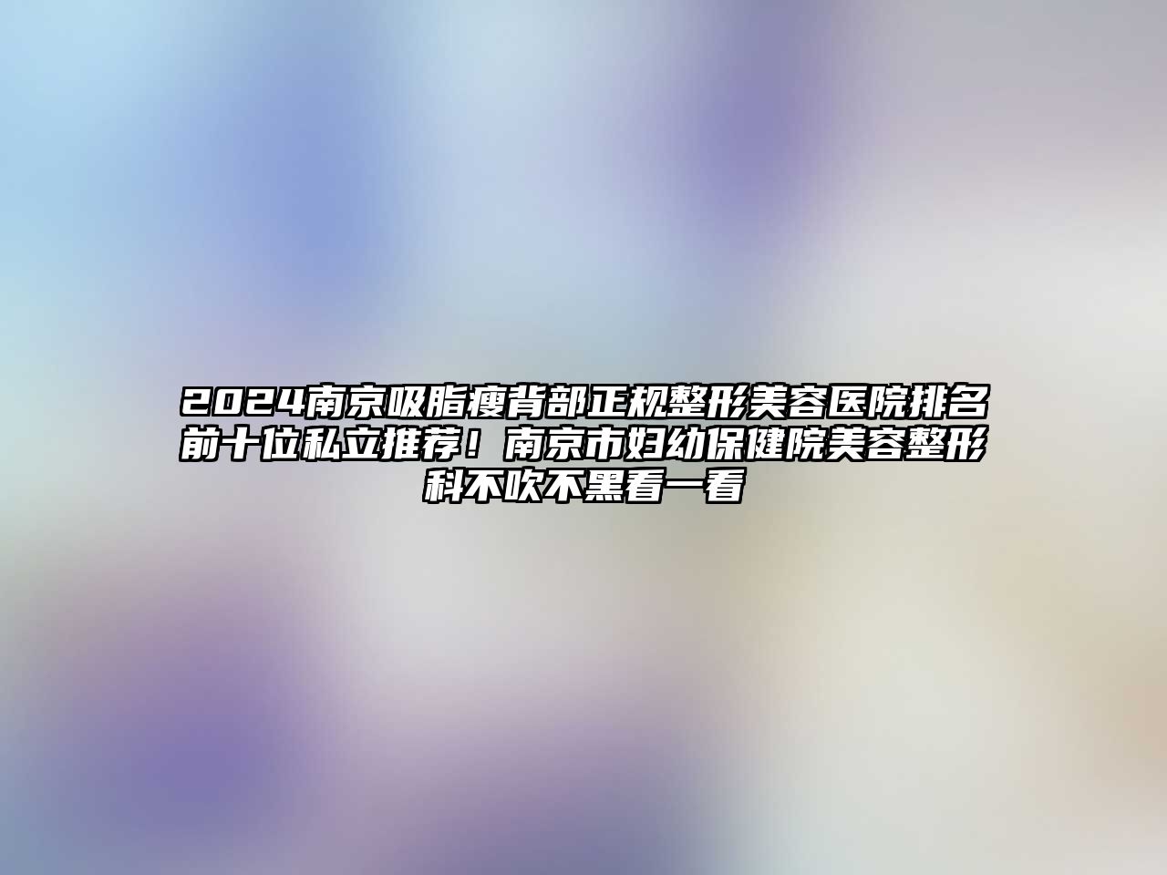 2025南京吸脂瘦背部正规整形美容医院排名前十位私立推荐！南京市妇幼保健院美容整形科不吹不黑看一看