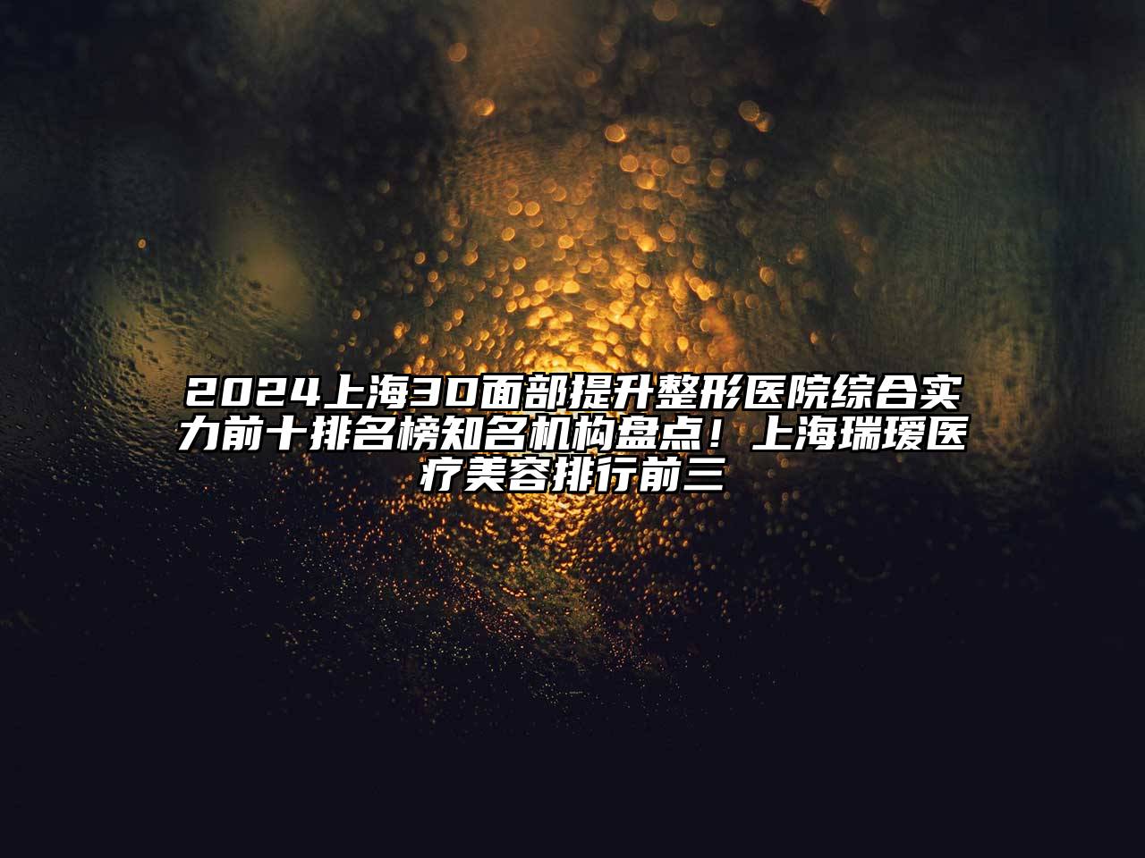 2024上海3D面部提升整形医院综合实力前十排名榜知名机构盘点！上海瑞瑷医疗美容排行前三