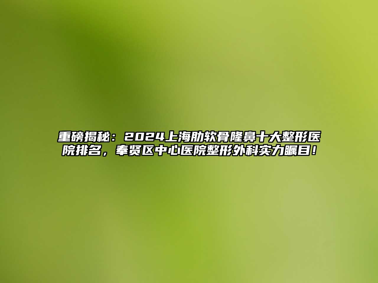 重磅揭秘：2025上海肋软骨隆鼻十大整形医院排名，奉贤区中心医院整形外科实力瞩目！