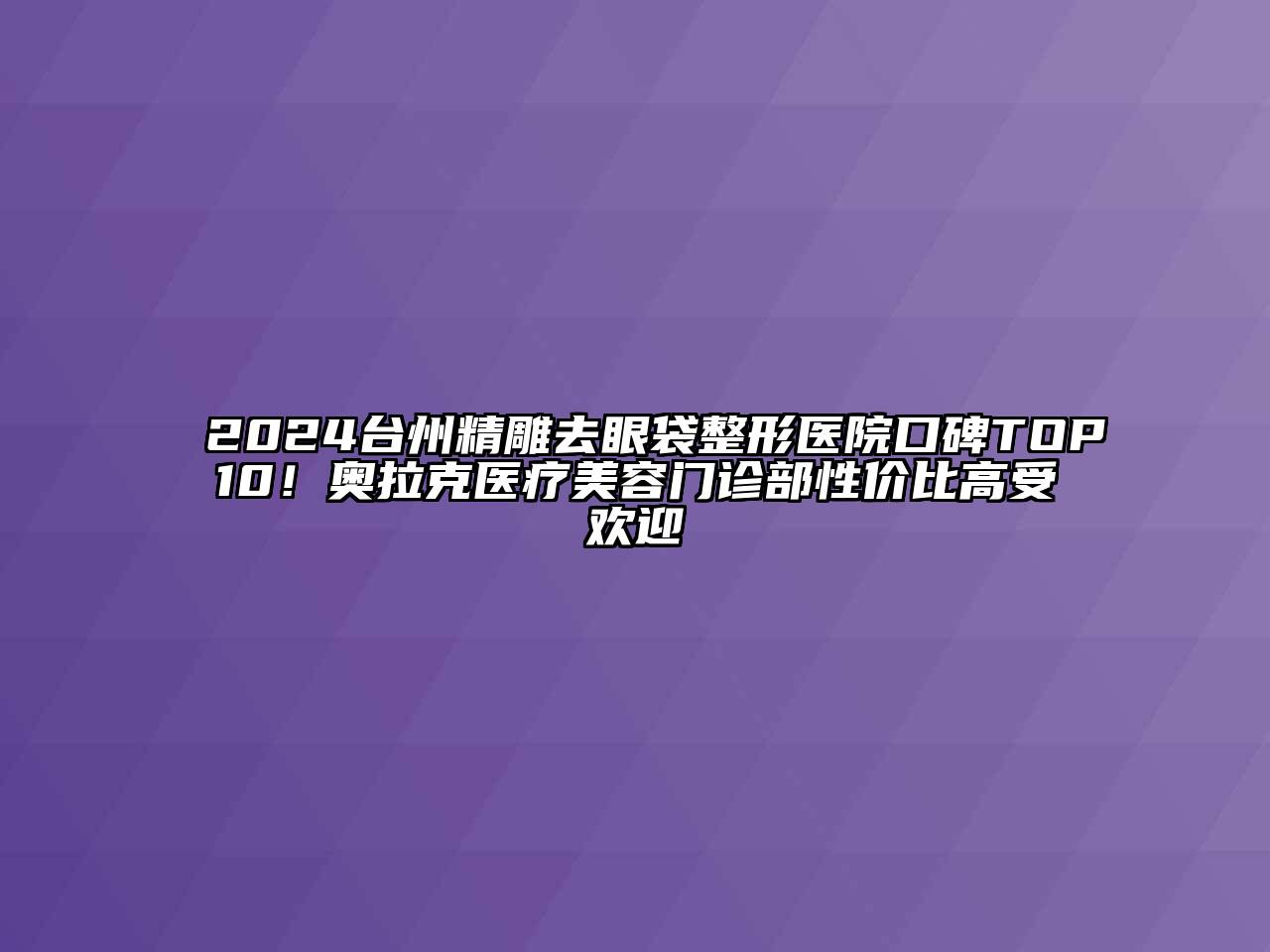 2024台州精雕去眼袋整形医院口碑TOP10！奥拉克医疗美容门诊部性价比高受欢迎