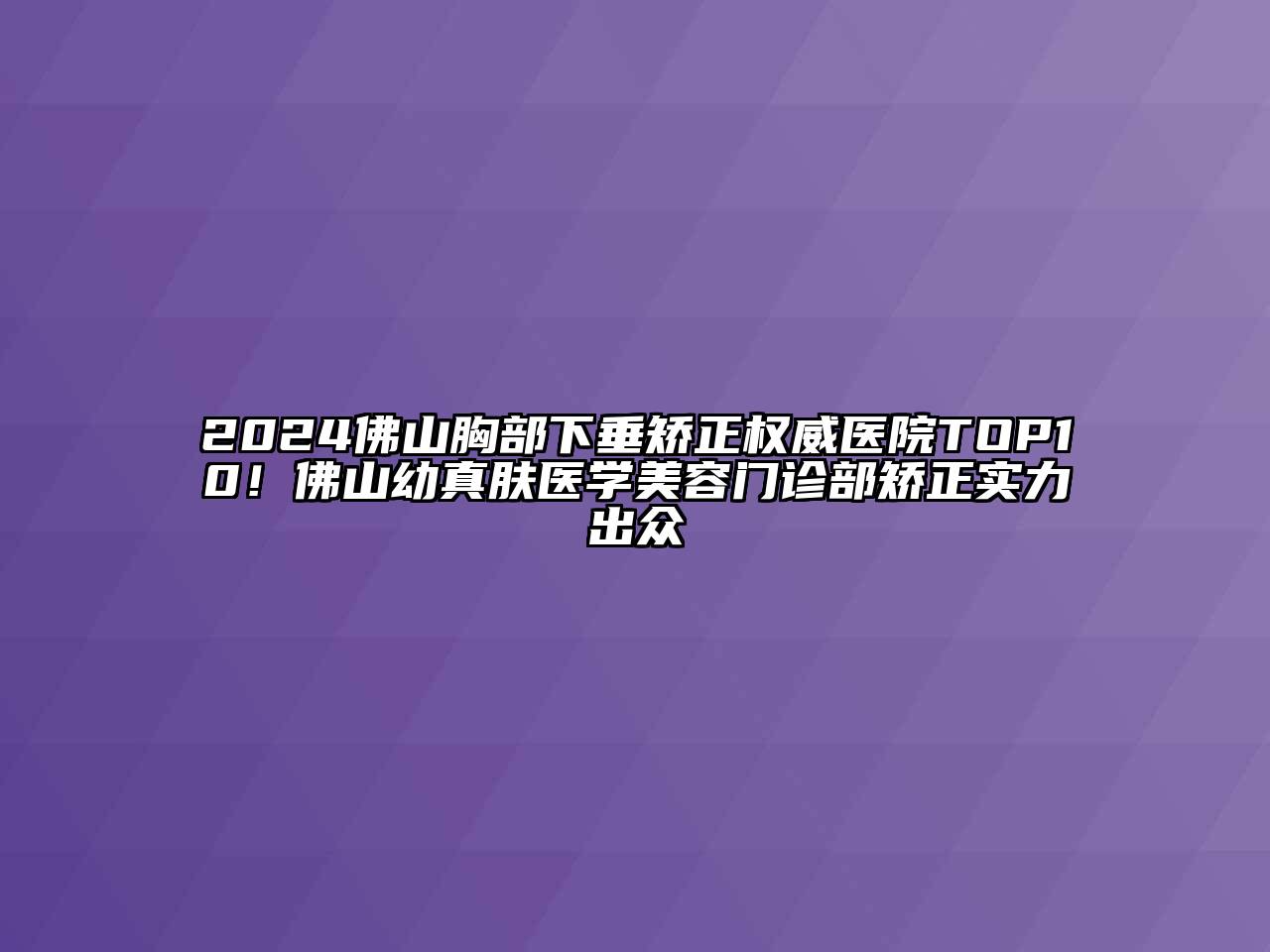 2024佛山胸部下垂矫正权威医院TOP10！佛山幼真肤医学美容门诊部矫正实力出众