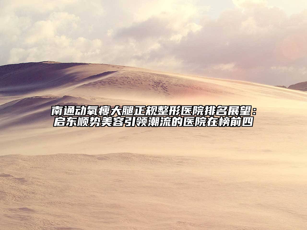 南通动氧瘦大腿正规整形医院排名展望：启东顺势美容引领潮流的医院在榜前四