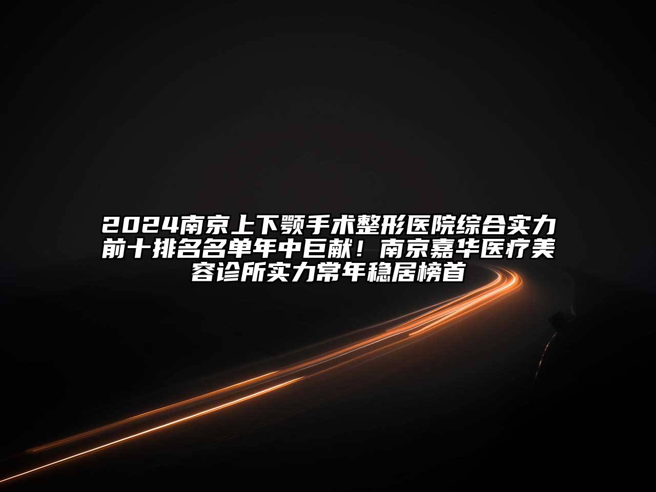 2024南京上下颚手术整形医院综合实力前十排名名单年中巨献！南京嘉华医疗美容诊所实力常年稳居榜首