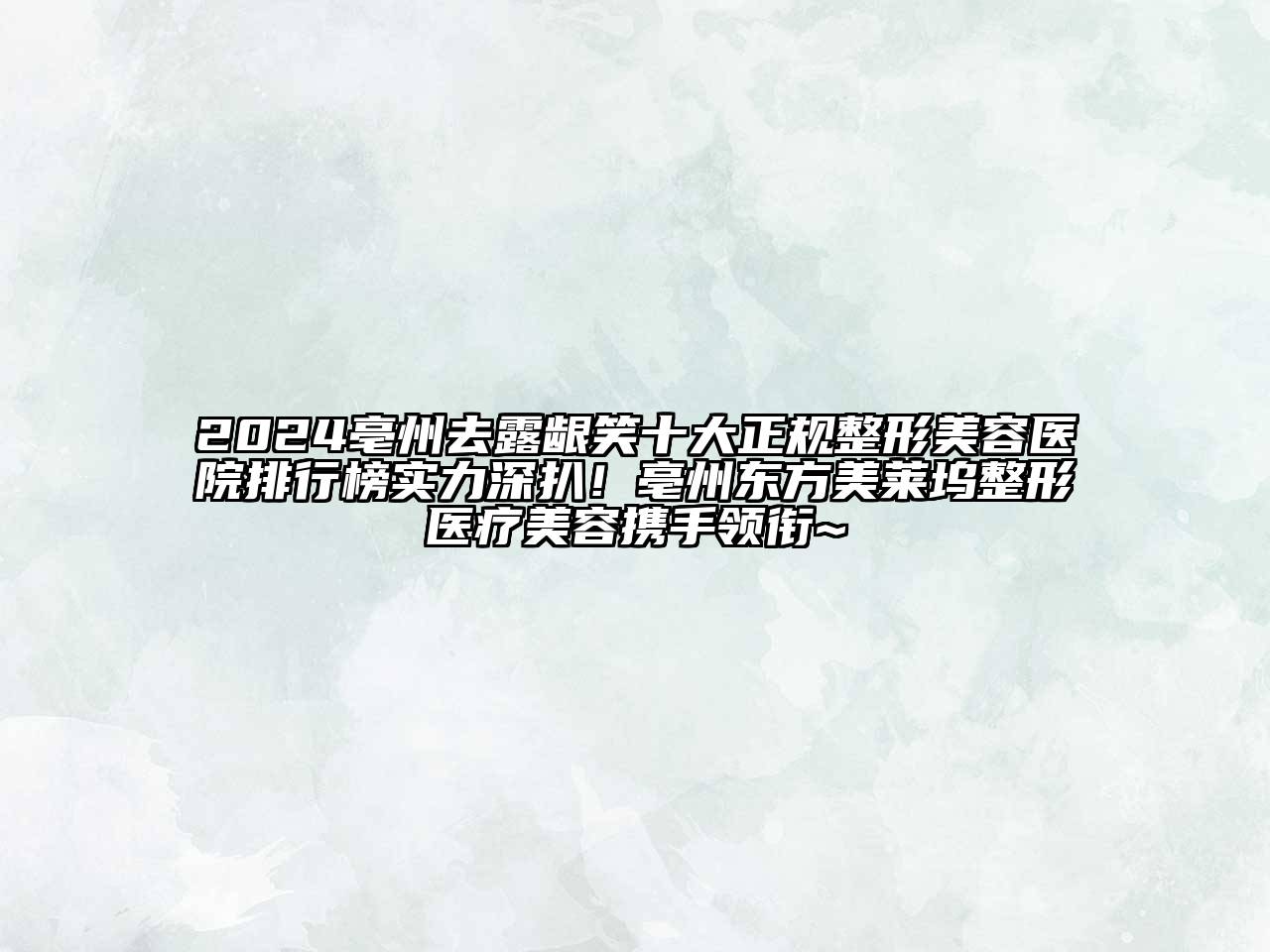 2025亳州去露龈笑十大正规整形美容医院排行榜实力深扒！亳州东方美莱坞整形医疗美容携手领衔~