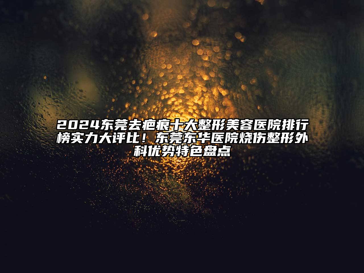 2024东莞去疤痕十大整形美容医院排行榜实力大评比！东莞东华医院烧伤整形外科优势特色盘点