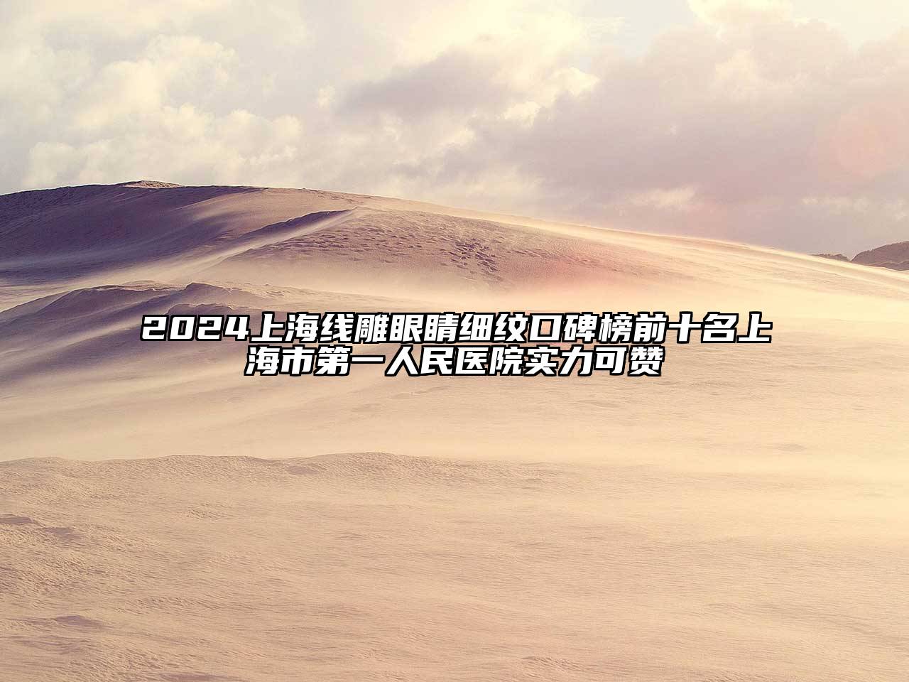 2024上海线雕眼睛细纹口碑榜前十名上海市第一人民医院实力可赞