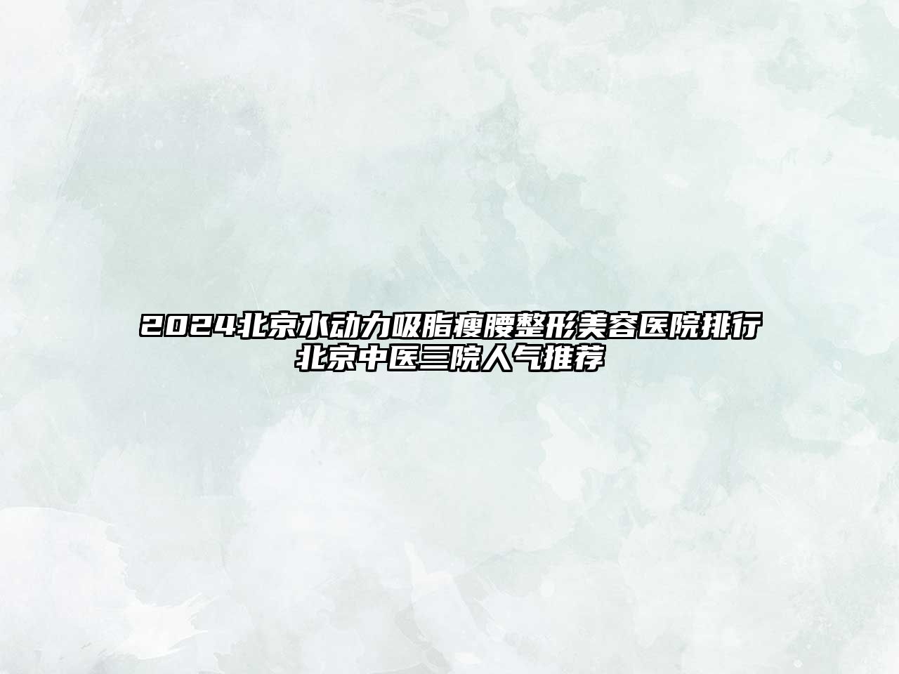2025北京水动力吸脂瘦腰整形美容医院排行北京中医三院人气推荐