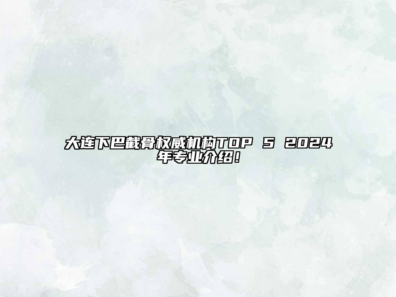 大连下巴截骨权威机构TOP 5 2024年专业介绍！