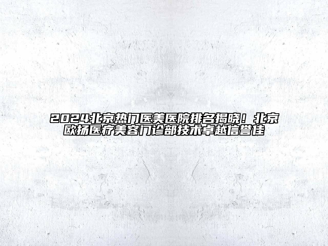 2024北京热门医美医院排名揭晓！北京欧扬医疗美容门诊部技术卓越信誉佳
