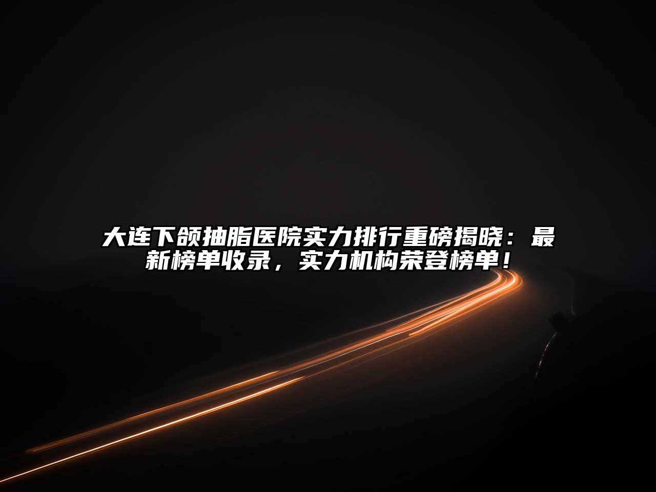 大连下颌抽脂医院实力排行重磅揭晓：最新榜单收录，实力机构荣登榜单！