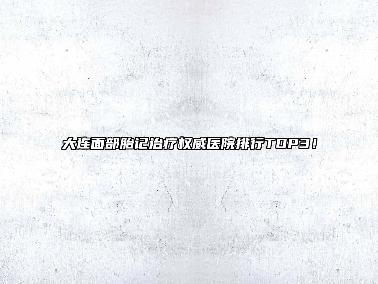 大连面部胎记治疗权威医院排行TOP3！