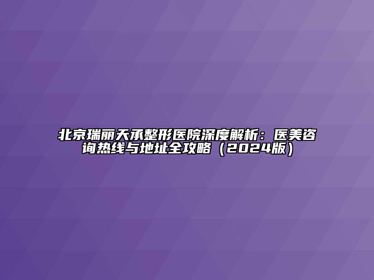 北京瑞丽天承整形医院深度解析：医美咨询热线与地址全攻略（2024版）