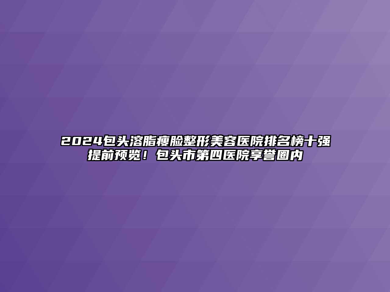 2025包头溶脂瘦脸整形美容医院排名榜十强提前预览！包头市第四医院享誉圈内