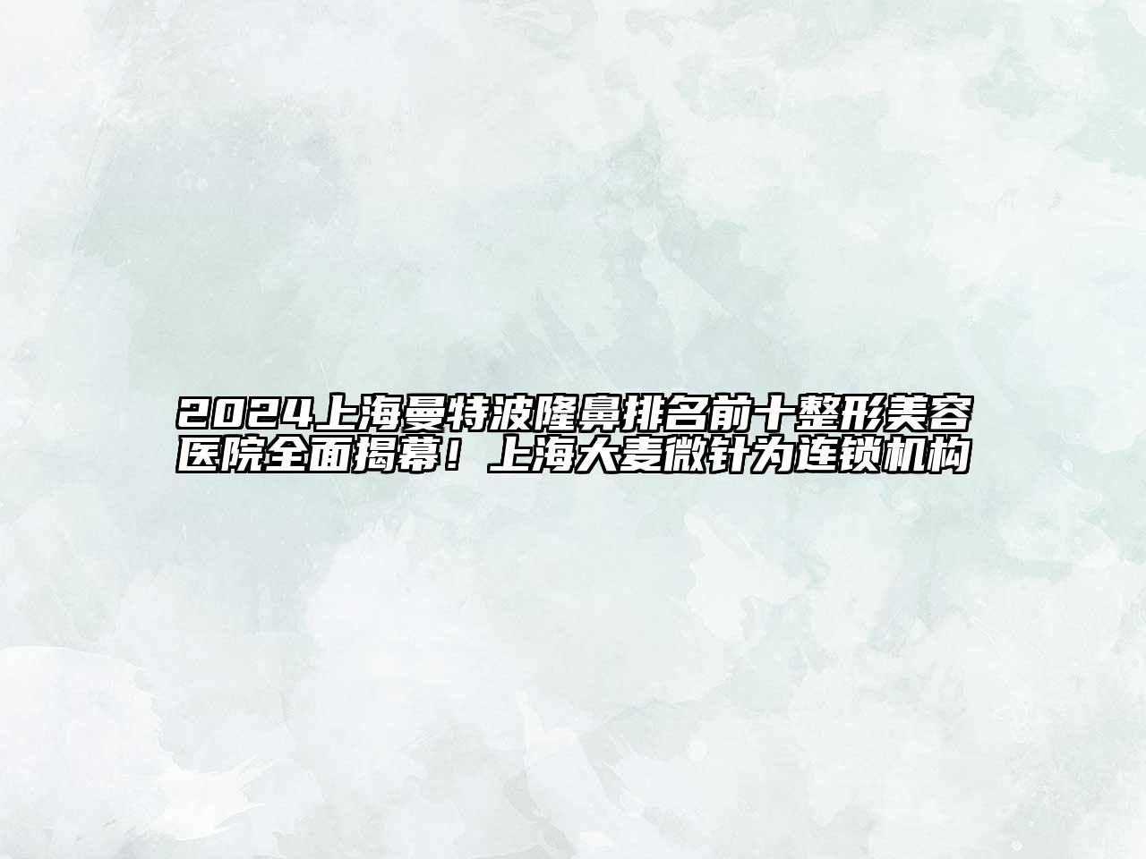 2025上海曼特波隆鼻排名前十整形美容医院全面揭幕！上海大麦微针为连锁机构