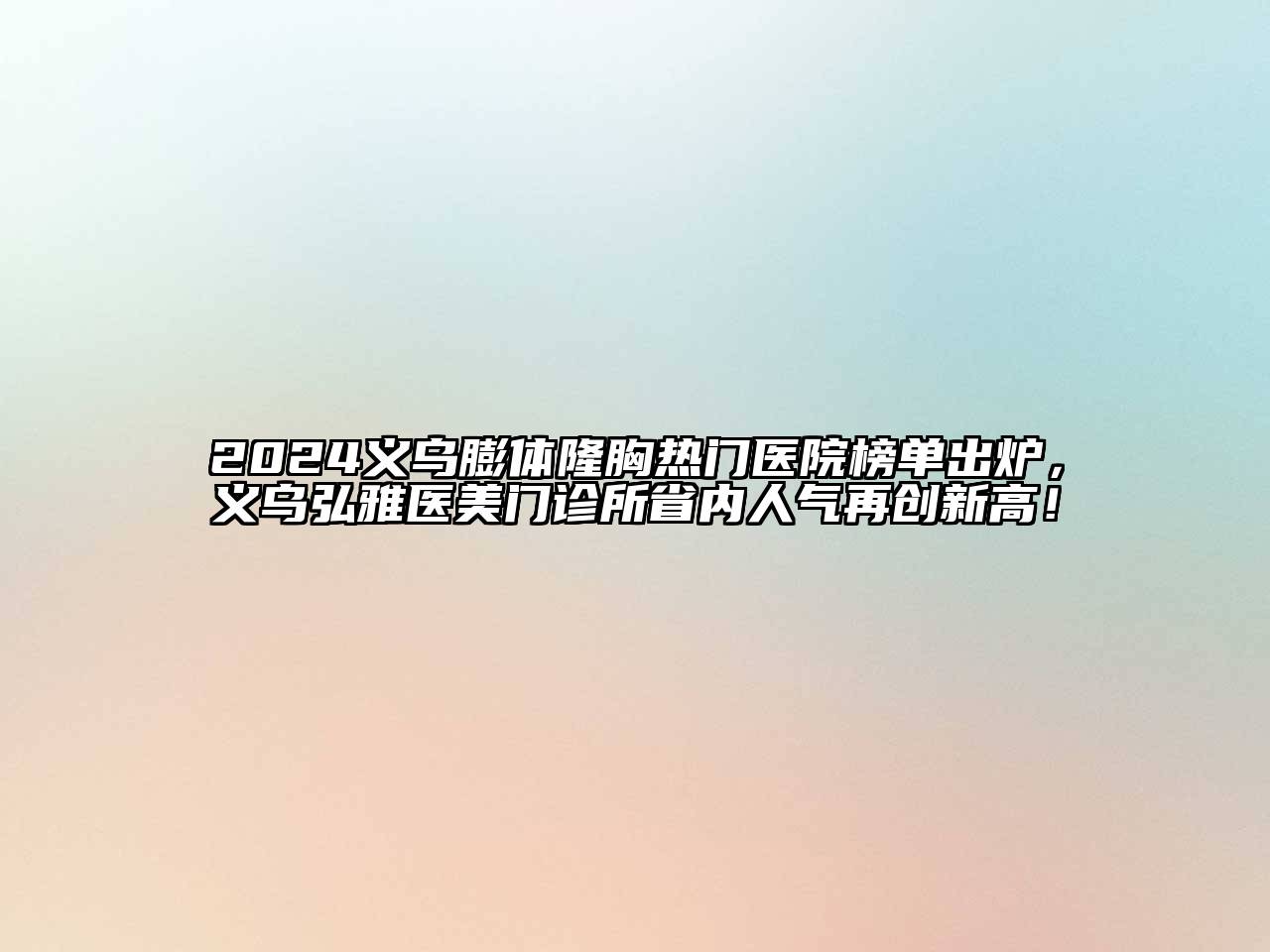 2024义乌膨体隆胸热门医院榜单出炉，义乌弘雅医美门诊所省内人气再创新高！
