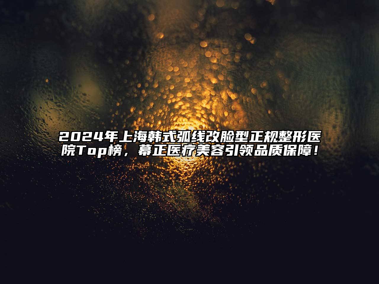 2024年上海韩式弧线改脸型正规整形医院Top榜，幕正医疗美容引领品质保障！