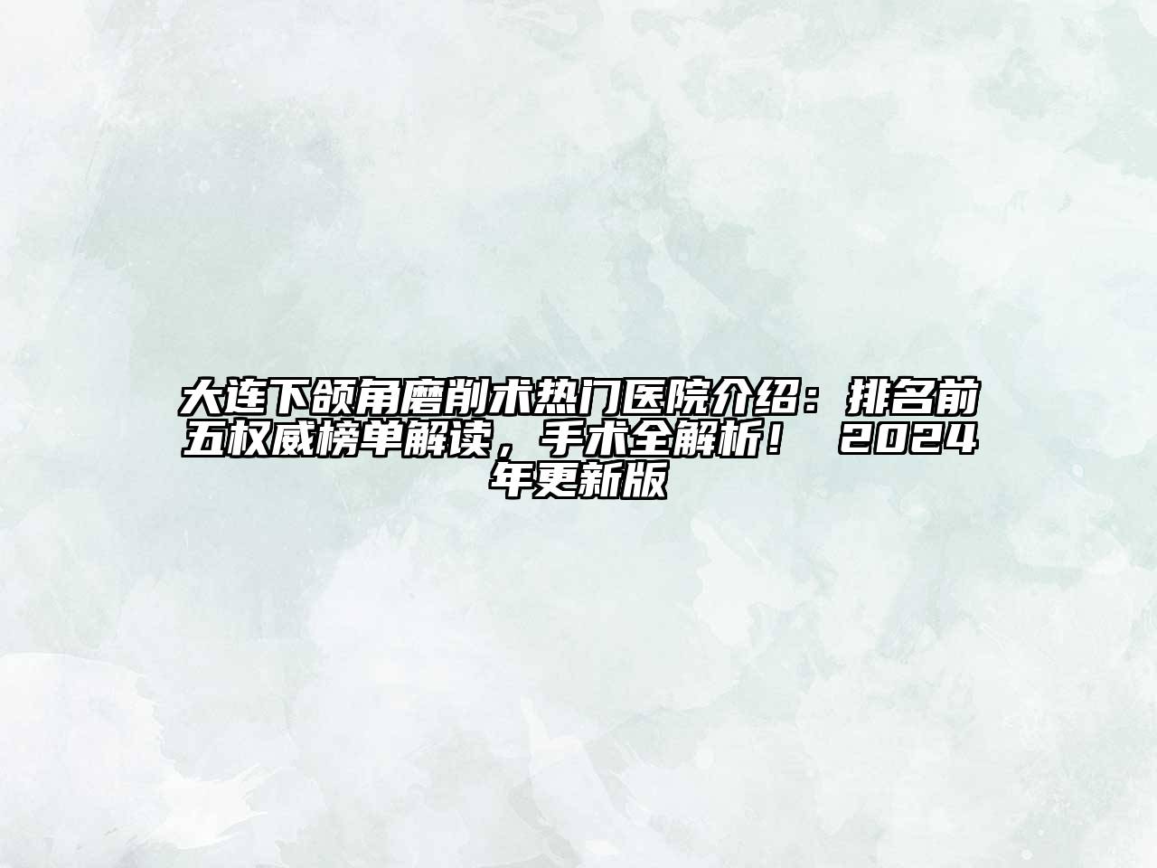 大连下颌角磨削术热门医院介绍：排名前五权威榜单解读，手术全解析！ 2024年更新版