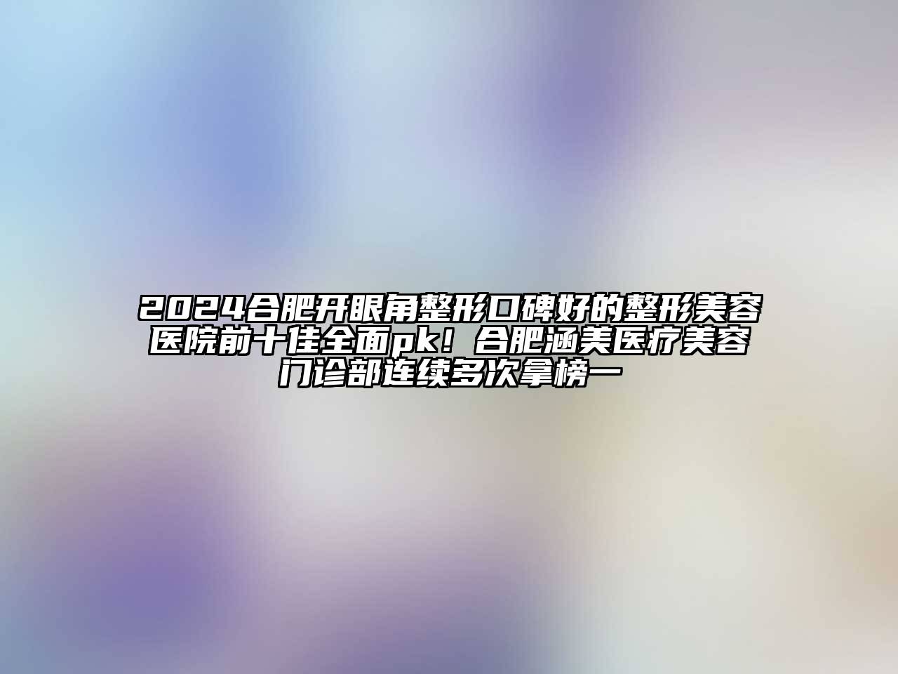 2024合肥开眼角整形口碑好的整形美容医院前十佳全面pk！合肥涵美医疗美容门诊部连续多次拿榜一