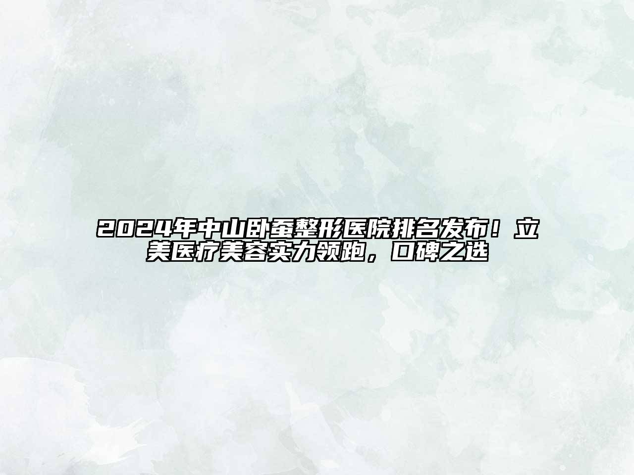 2025年中山卧蚕整形医院排名发布！立美医疗美容实力领跑，口碑之选