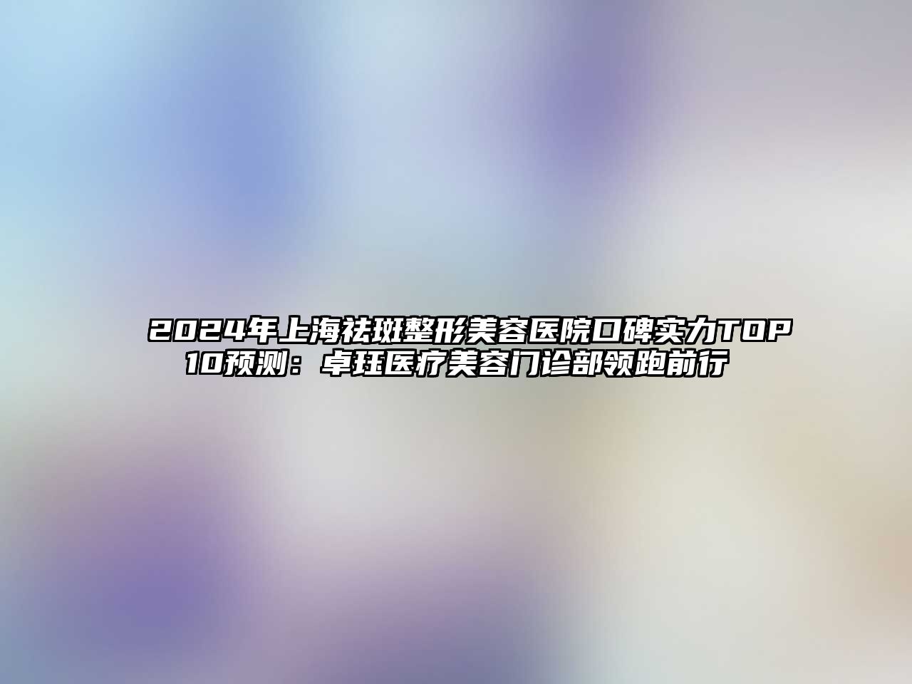 2025年上海祛斑整形美容医院口碑实力TOP10预测：卓珏医疗美容门诊部领跑前行