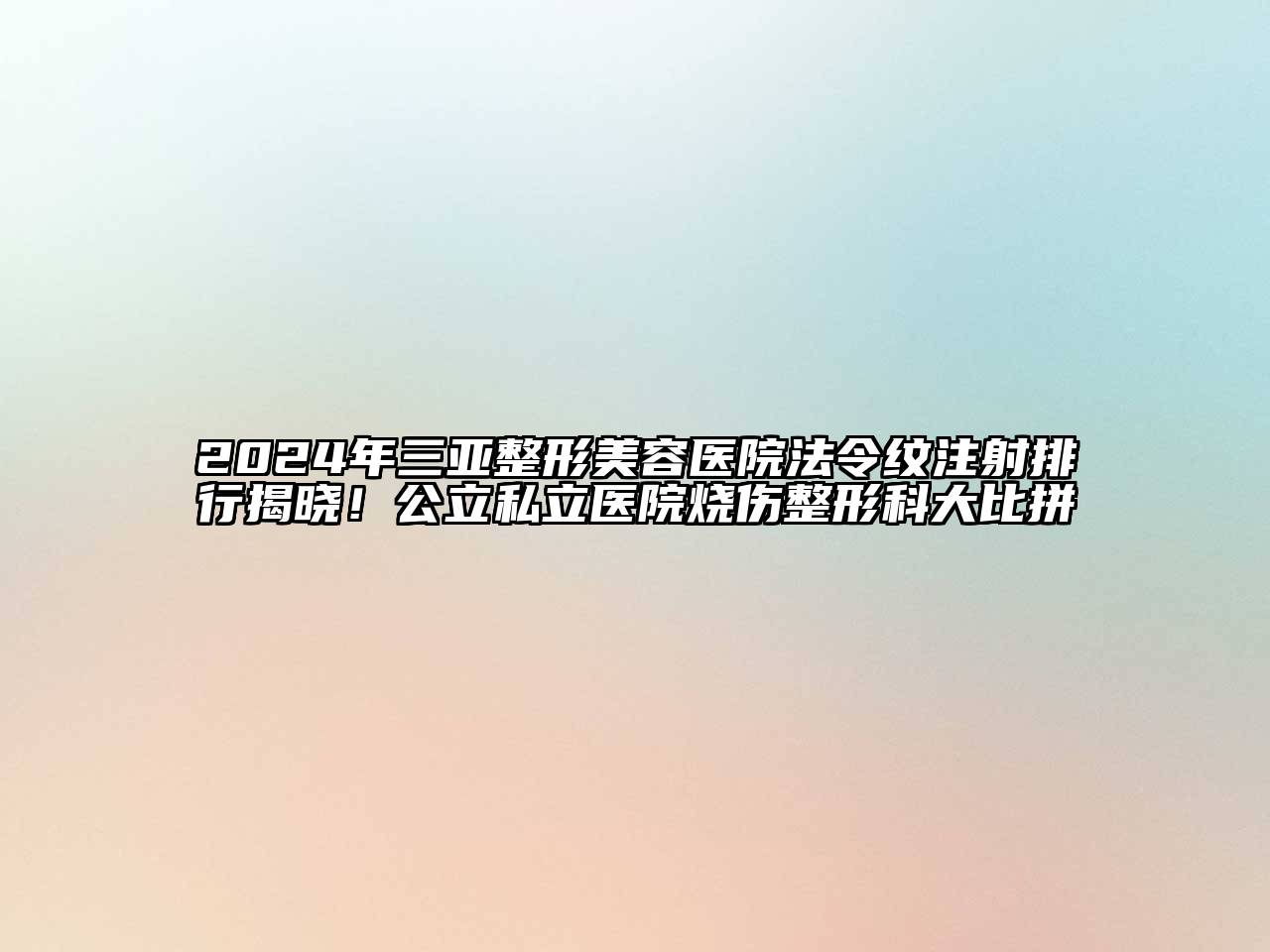 2025年三亚整形美容医院法令纹注射排行揭晓！公立私立医院烧伤整形科大比拼