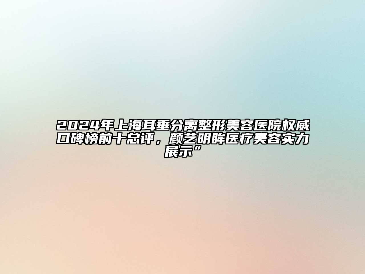 2024年上海耳垂分离整形美容医院权威口碑榜前十总评，颜艺明眸医疗美容实力展示”